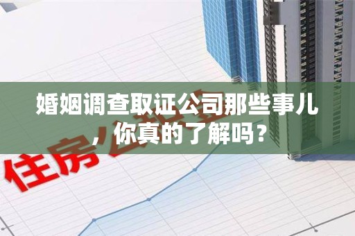 金门婚姻调查取证公司那些事儿，你真的了解吗？