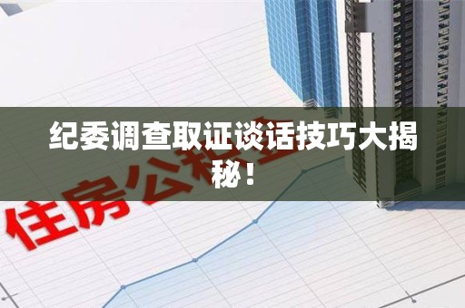 金门纪委调查取证谈话技巧大揭秘！