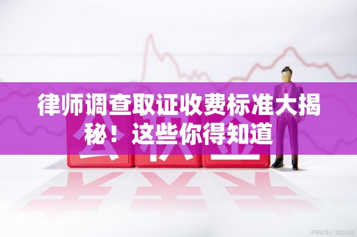 金门律师调查取证收费标准大揭秘！这些你得知道