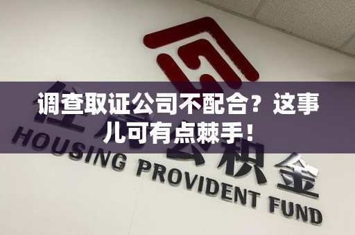 金门调查取证公司不配合？这事儿可有点棘手！