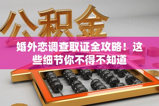 金门婚外恋调查取证全攻略！这些细节你不得不知道