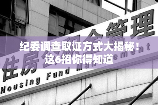 金门纪委调查取证方式大揭秘！这6招你得知道