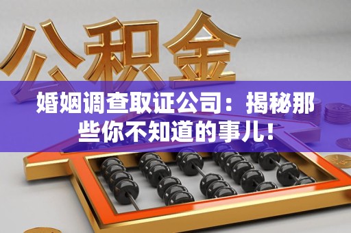 金门婚姻调查取证公司：揭秘那些你不知道的事儿！