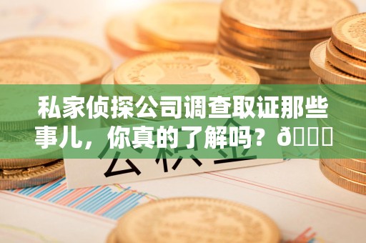 金门私家侦探公司调查取证那些事儿，你真的了解吗？😎