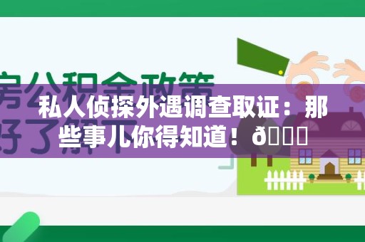 金门私人侦探外遇调查取证：那些事儿你得知道！😎