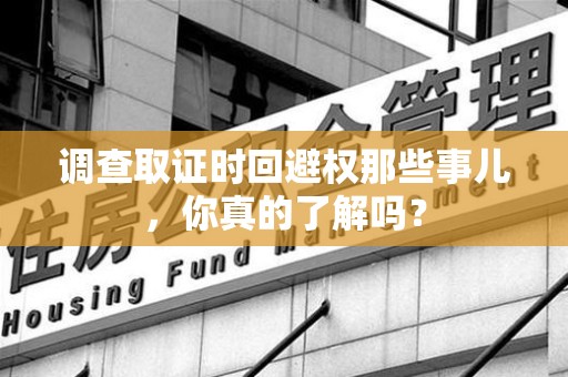 金门调查取证时回避权那些事儿，你真的了解吗？