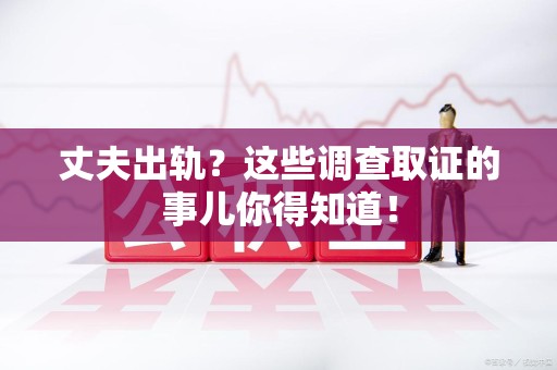 金门丈夫出轨？这些调查取证的事儿你得知道！