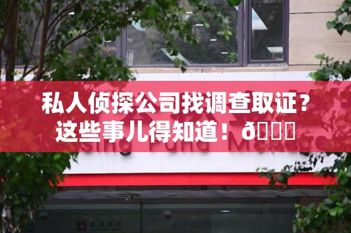 金门私人侦探公司找调查取证？这些事儿得知道！😎