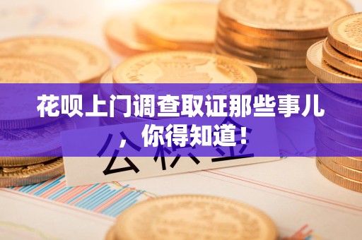 金门花呗上门调查取证那些事儿,你得知道! 金门花呗上门调查取证那些事儿,你得知道!