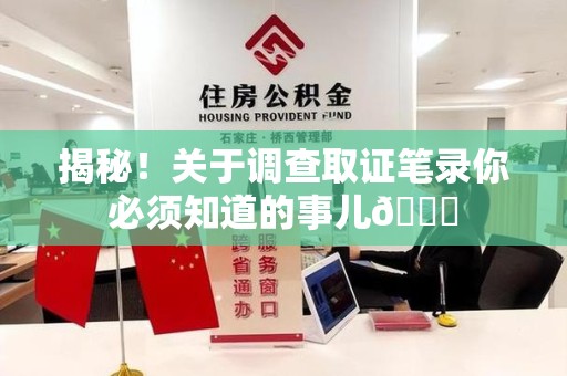 金门揭秘！关于调查取证笔录你必须知道的事儿😎