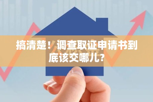 金门搞清楚！调查取证申请书到底该交哪儿？