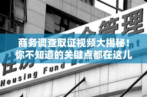 金门商务调查取证视频大揭秘！你不知道的关键点都在这儿