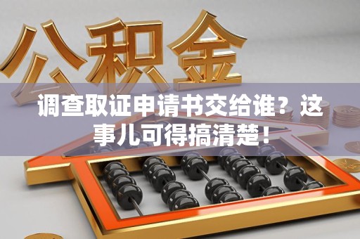 金门调查取证申请书交给谁？这事儿可得搞清楚！