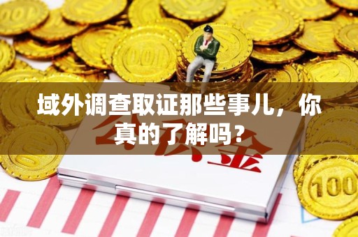 金门域外调查取证那些事儿，你真的了解吗？