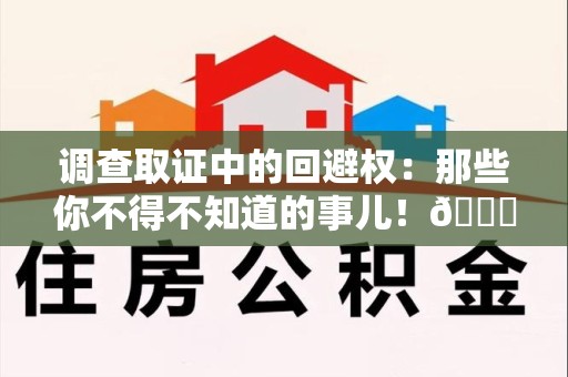 金门调查取证中的回避权：那些你不得不知道的事儿！😎