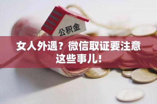 金门女人外遇？微信取证要注意这些事儿！