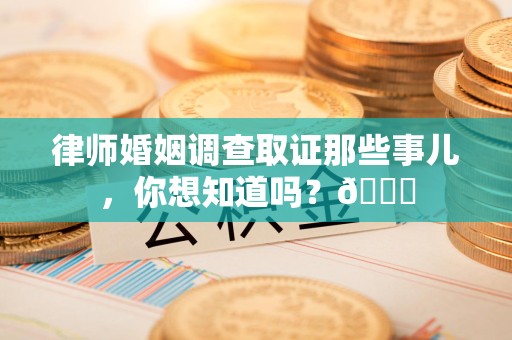 金门律师婚姻调查取证那些事儿，你想知道吗？😎