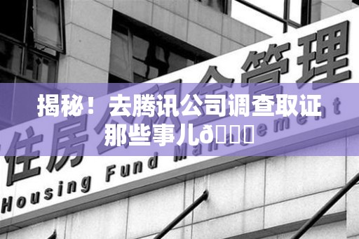 金门揭秘！去腾讯公司调查取证那些事儿😎
