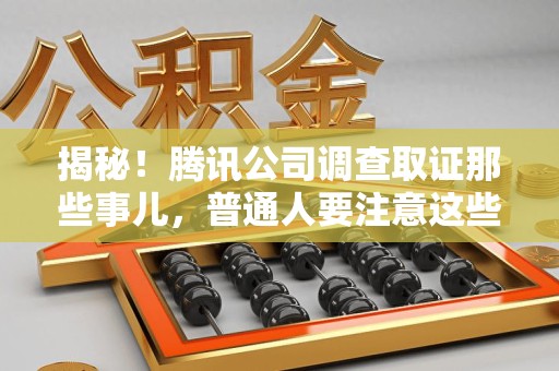 金门揭秘！腾讯公司调查取证那些事儿，普通人要注意这些细节